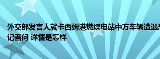 外交部发言人就卡西姆港燃煤电站中方车辆遭遇恐怖袭击答记者问 详情是怎样