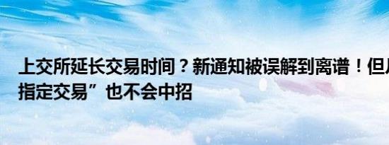 上交所延长交易时间？新通知被误解到离谱！但凡理解下“指定交易”也不会中招