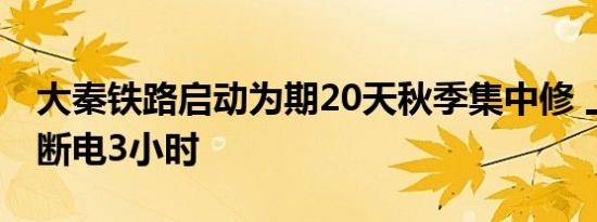 大秦铁路启动为期20天秋季集中修 上午全线断电3小时