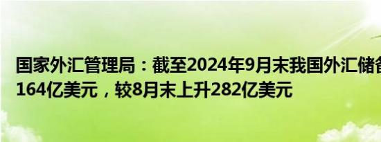 国家外汇管理局：截至2024年9月末我国外汇储备规模为33164亿美元，较8月末上升282亿美元