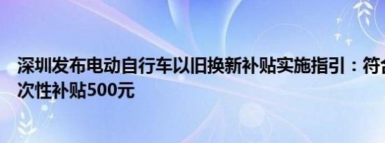 深圳发布电动自行车以旧换新补贴实施指引：符合条件的一次性补贴500元