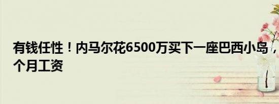 有钱任性！内马尔花6500万买下一座巴西小岛，不过是他1个月工资