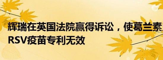 辉瑞在英国法院赢得诉讼，使葛兰素史克两项RSV疫苗专利无效