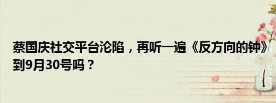 蔡国庆社交平台沦陷，再听一遍《反方向的钟》，时间能回到9月30号吗？