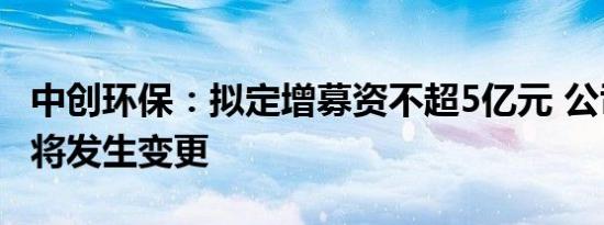 中创环保：拟定增募资不超5亿元 公司控制权将发生变更