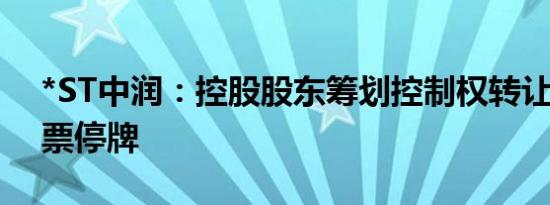 *ST中润：控股股东筹划控制权转让事宜 股票停牌