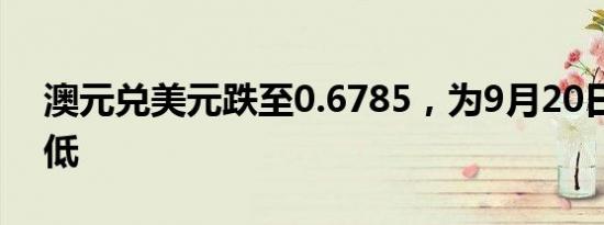 澳元兑美元跌至0.6785，为9月20日以来最低