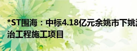 *ST围海：中标4.18亿元余姚市下姚江堤防整治工程施工项目