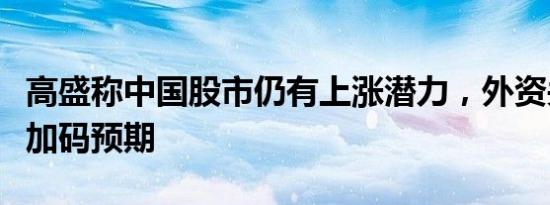 高盛称中国股市仍有上涨潜力，外资关注政策加码预期