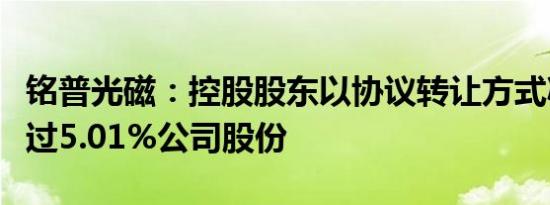 铭普光磁：控股股东以协议转让方式减持不超过5.01%公司股份