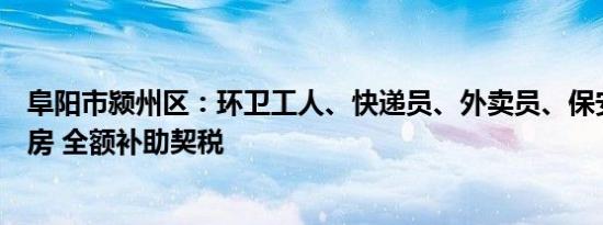 阜阳市颍州区：环卫工人、快递员、外卖员、保安等购买新房 全额补助契税