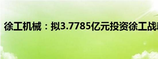 徐工机械：拟3.7785亿元投资徐工战新产投