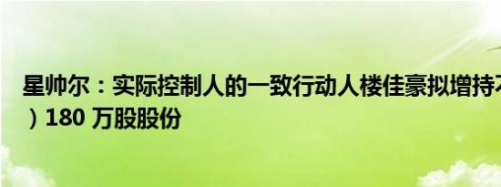 星帅尔：实际控制人的一致行动人楼佳豪拟增持不低于（含）180 万股股份