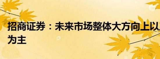 招商证券：未来市场整体大方向上以上行趋势为主