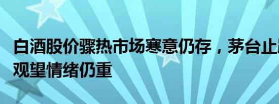 白酒股价骤热市场寒意仍存，茅台止跌但市场观望情绪仍重