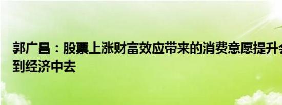 郭广昌：股票上涨财富效应带来的消费意愿提升会逐渐反应到经济中去