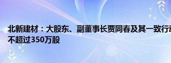 北新建材：大股东、副董事长贾同春及其一致行动人拟减持不超过350万股