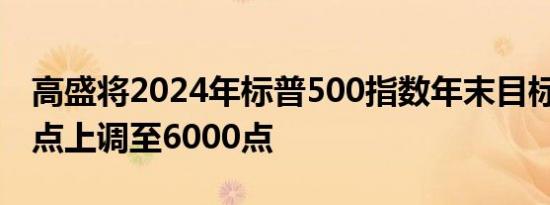 高盛将2024年标普500指数年末目标从5600点上调至6000点