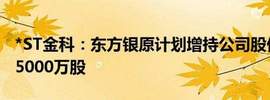 *ST金科：东方银原计划增持公司股份不低于5000万股