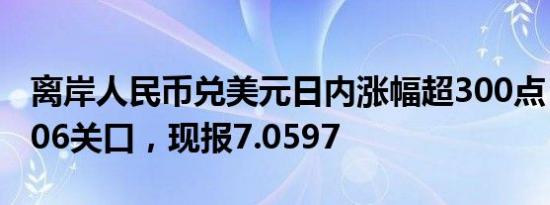 离岸人民币兑美元日内涨幅超300点，收复7.06关口，现报7.0597