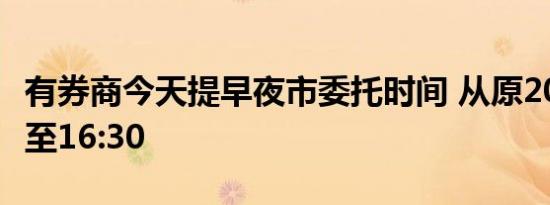 有券商今天提早夜市委托时间 从原20:00提前至16:30