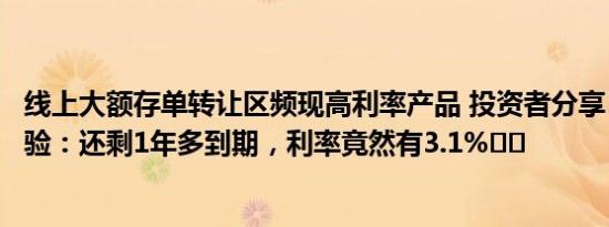 线上大额存单转让区频现高利率产品 投资者分享“捡漏”经验：还剩1年多到期，利率竟然有3.1%⋯⋯