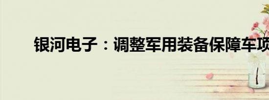 银河电子：调整军用装备保障车项目