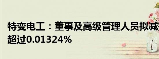 特变电工：董事及高级管理人员拟减持股份不超过0.01324%