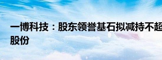 一博科技：股东领誉基石拟减持不超1%公司股份