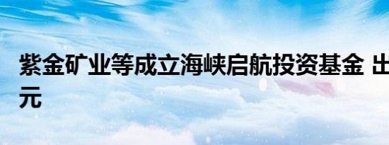 紫金矿业等成立海峡启航投资基金 出资额2亿元