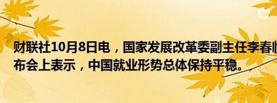 财联社10月8日电，国家发展改革委副主任李春临在新闻发布会上表示，中国就业形势总体保持平稳。