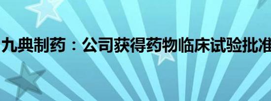 九典制药：公司获得药物临床试验批准通知书