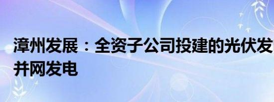 漳州发展：全资子公司投建的光伏发电站项目并网发电