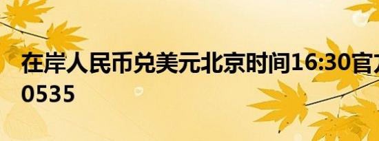 在岸人民币兑美元北京时间16:30官方收报7.0535