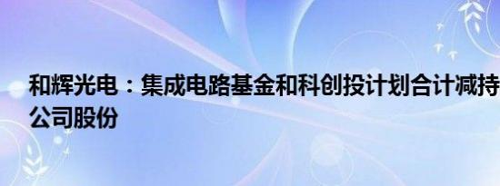 和辉光电：集成电路基金和科创投计划合计减持不超过2%公司股份