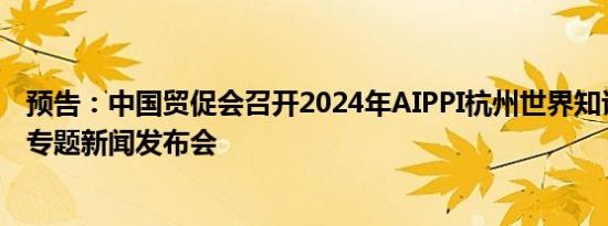 预告：中国贸促会召开2024年AIPPI杭州世界知识产权大会专题新闻发布会