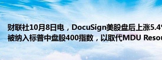 财联社10月8日电，DocuSign美股盘后上涨5.4%，该公司被纳入标普中盘股400指数，以取代MDU Resources。