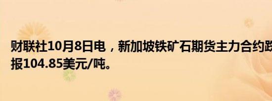 财联社10月8日电，新加坡铁矿石期货主力合约跌5.3%，现报104.85美元/吨。