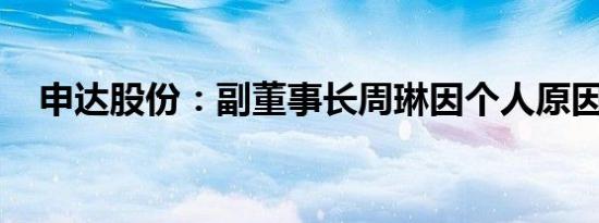 申达股份：副董事长周琳因个人原因辞职