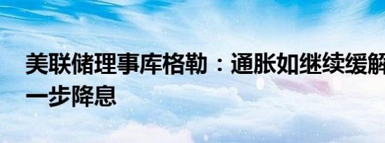 美联储理事库格勒：通胀如继续缓解 支持进一步降息