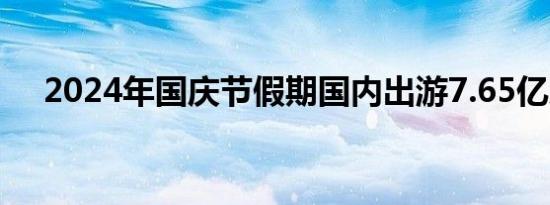 2024年国庆节假期国内出游7.65亿人次