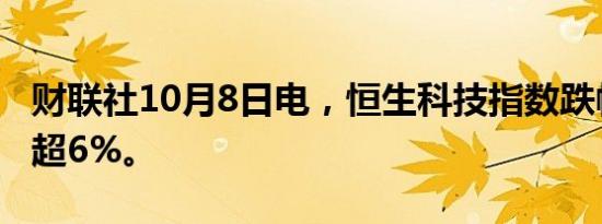 财联社10月8日电，恒生科技指数跌幅扩大至超6%。