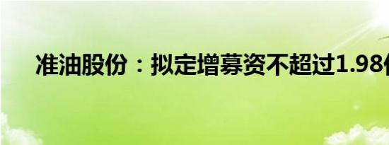 准油股份：拟定增募资不超过1.98亿元