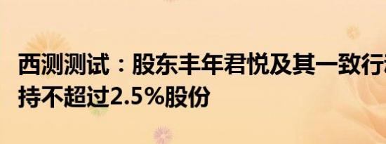 西测测试：股东丰年君悦及其一致行动人拟减持不超过2.5%股份