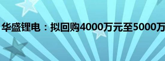 华盛锂电：拟回购4000万元至5000万元股份