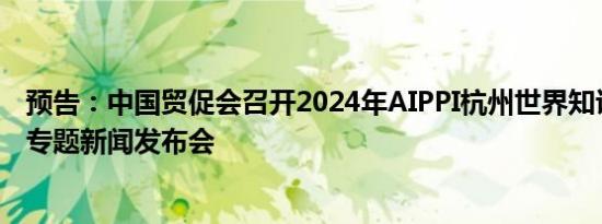 预告：中国贸促会召开2024年AIPPI杭州世界知识产权大会专题新闻发布会