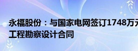 永福股份：与国家电网签订1748万元输变电工程勘察设计合同