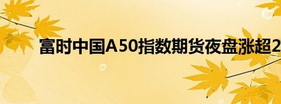 富时中国A50指数期货夜盘涨超2%