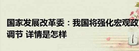 国家发展改革委：我国将强化宏观政策逆周期调节 详情是怎样