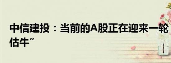 中信建投：当前的A股正在迎来一轮“信心重估牛”